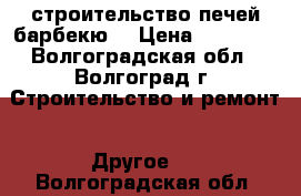 строительство печей барбекю  › Цена ­ 25 000 - Волгоградская обл., Волгоград г. Строительство и ремонт » Другое   . Волгоградская обл.